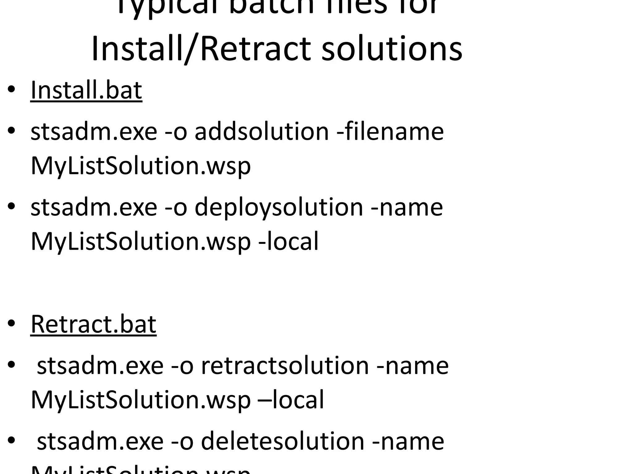 Typical batch files for Install/Retract solutions Install.bat stsadm.exe -o addsolution -filename MyListSolution.wsp stsadm.exe -o deploysolution -name MyListSolution.wsp -local Retract.bat stsadm.exe -o retractsolution -name MyListSolution.wsp –local stsadm.exe -o deletesolution -name MyListSolution.wsp 