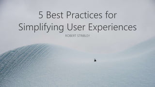 5 Best Practices for
Simplifying User Experiences
ROBERT STRIBLEY
 