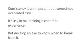 Consistency is an important but sometimes
over-rated tool.
It’s key in maintaining a coherent
experience.
But develop an eye to know when to break
from it.
 