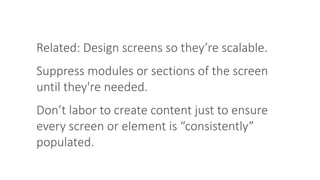 Related: Design screens so they’re scalable.
Suppress modules or sections of the screen
until they're needed.
Don’t labor to create content just to ensure
every screen or element is “consistently”
populated.
 
