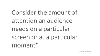 Consider the amount of
attention an audience
needs on a particular
screen or at a particular
moment*
*It may be none
 