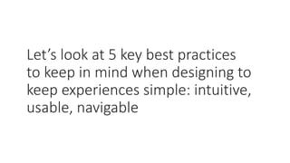 Let’s look at 5 key best practices
to keep in mind when designing to
keep experiences simple: intuitive,
usable, navigable
 