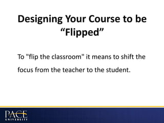 Designing Your Course to be
“Flipped”
To "flip the classroom" it means to shift the
focus from the teacher to the student.
 