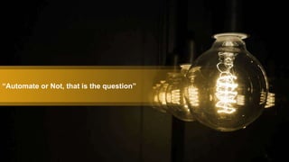 “Automate or Not, that is the question”
 