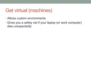 Get virtual (machines)
• Allows custom environments
• Gives you a safety net if your laptop (or work computer)
 dies unexpectedly
 
