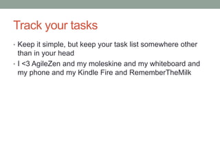 Track your tasks
• Keep it simple, but keep your task list somewhere other
  than in your head
• I <3 AgileZen and my moleskine and my whiteboard and
  my phone and my Kindle Fire and RememberTheMilk
 