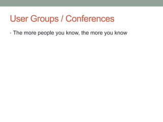 User Groups / Conferences
• The more people you know, the more you know
 