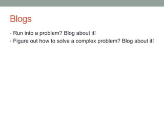 Blogs
• Run into a problem? Blog about it!
• Figure out how to solve a complex problem? Blog about it!
 