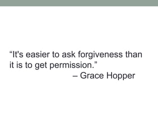 “It's easier to ask forgiveness than
it is to get permission.”
                  – Grace Hopper
 