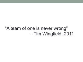 “A team of one is never wrong”
            – Tim Wingfield, 2011
 
