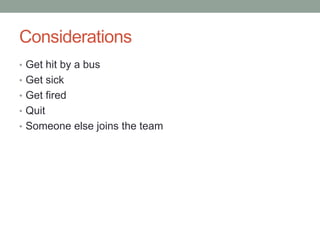 Considerations
• Get hit by a bus
• Get sick
• Get fired
• Quit
• Someone else joins the team
 