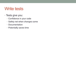 Write tests
• Tests give you:
   • Confidence in your code
   • Safety net when changes come
   • Documentation
   • Potentially saves time
 