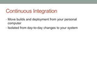 Continuous Integration
• Move builds and deployment from your personal
  computer
• Isolated from day-to-day changes to your system
 