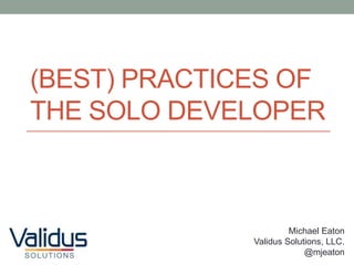 (BEST) PRACTICES OF
THE SOLO DEVELOPER



                       Michael Eaton
              Validus Solutions, LLC.
                           @mjeaton
 
