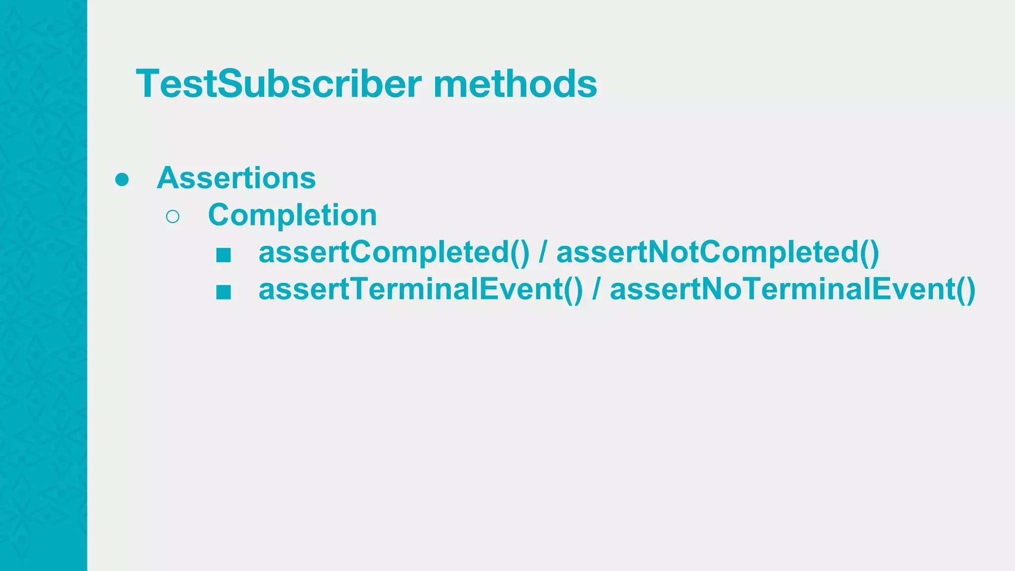 ● Assertions ○ Completion ■ assertCompleted() / assertNotCompleted() ■ assertTerminalEvent() / assertNoTerminalEvent() TestSubscriber methods 
