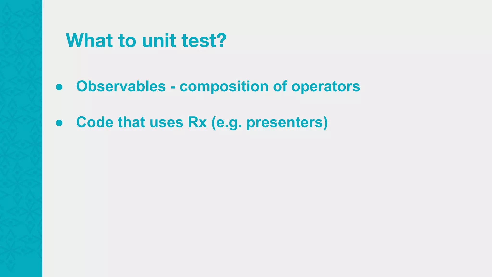 What to unit test? ● Observables - composition of operators ● Code that uses Rx (e.g. presenters) 