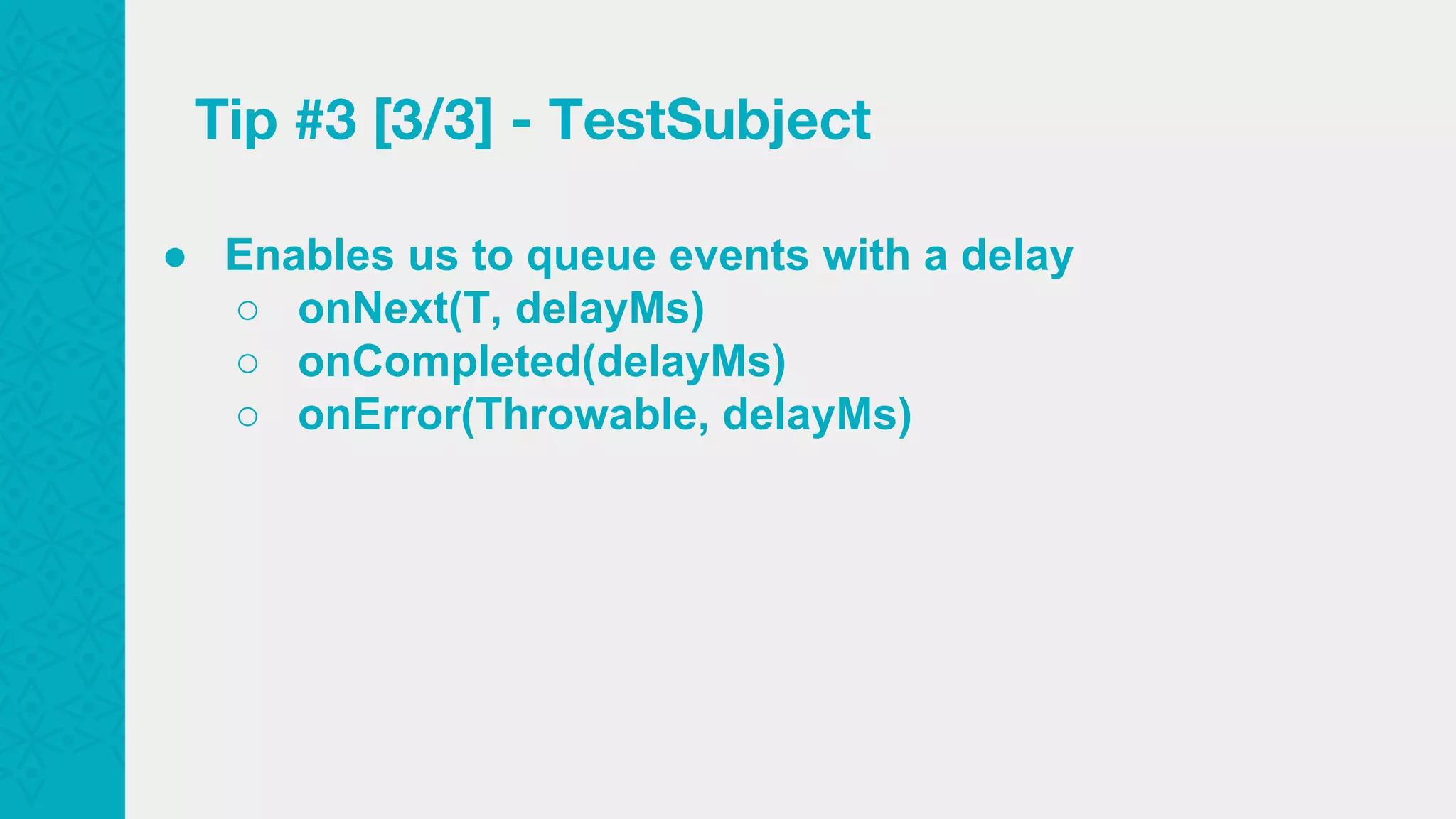 Tip #3 [3/3] - TestSubject ● Enables us to queue events with a delay ○ onNext(T, delayMs) ○ onCompleted(delayMs) ○ onError(Throwable, delayMs) 