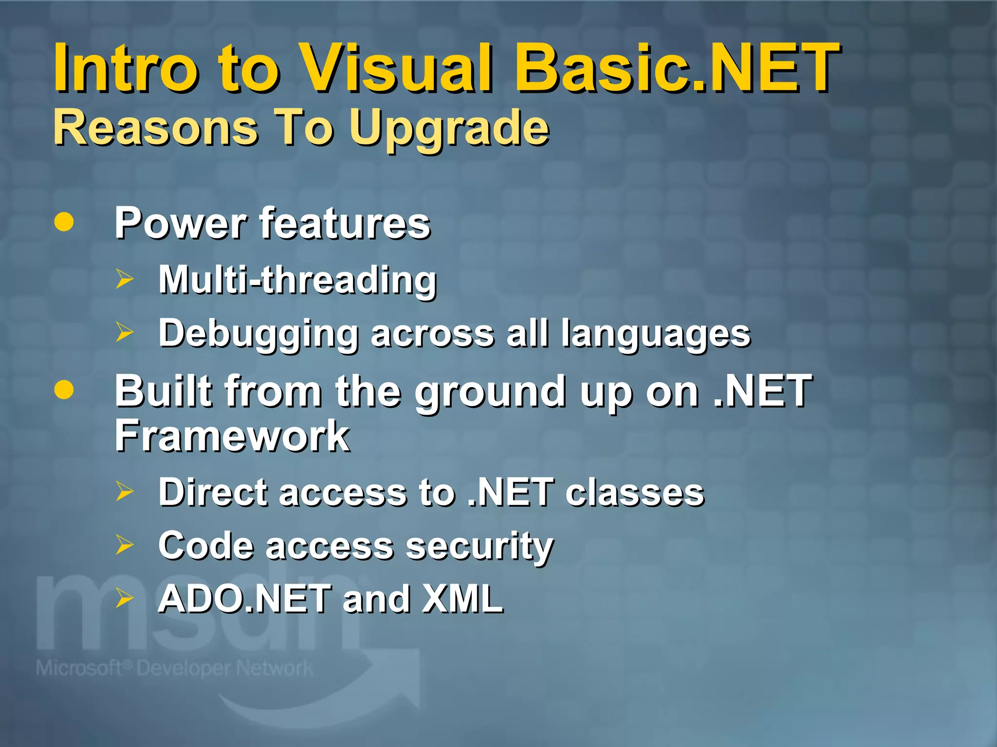 Intro to Visual Basic.NET Reasons To Upgrade Power features Multi-threading Debugging across all languages Built from the ground up on .NET Framework Direct access to .NET classes Code access security ADO.NET and XML 