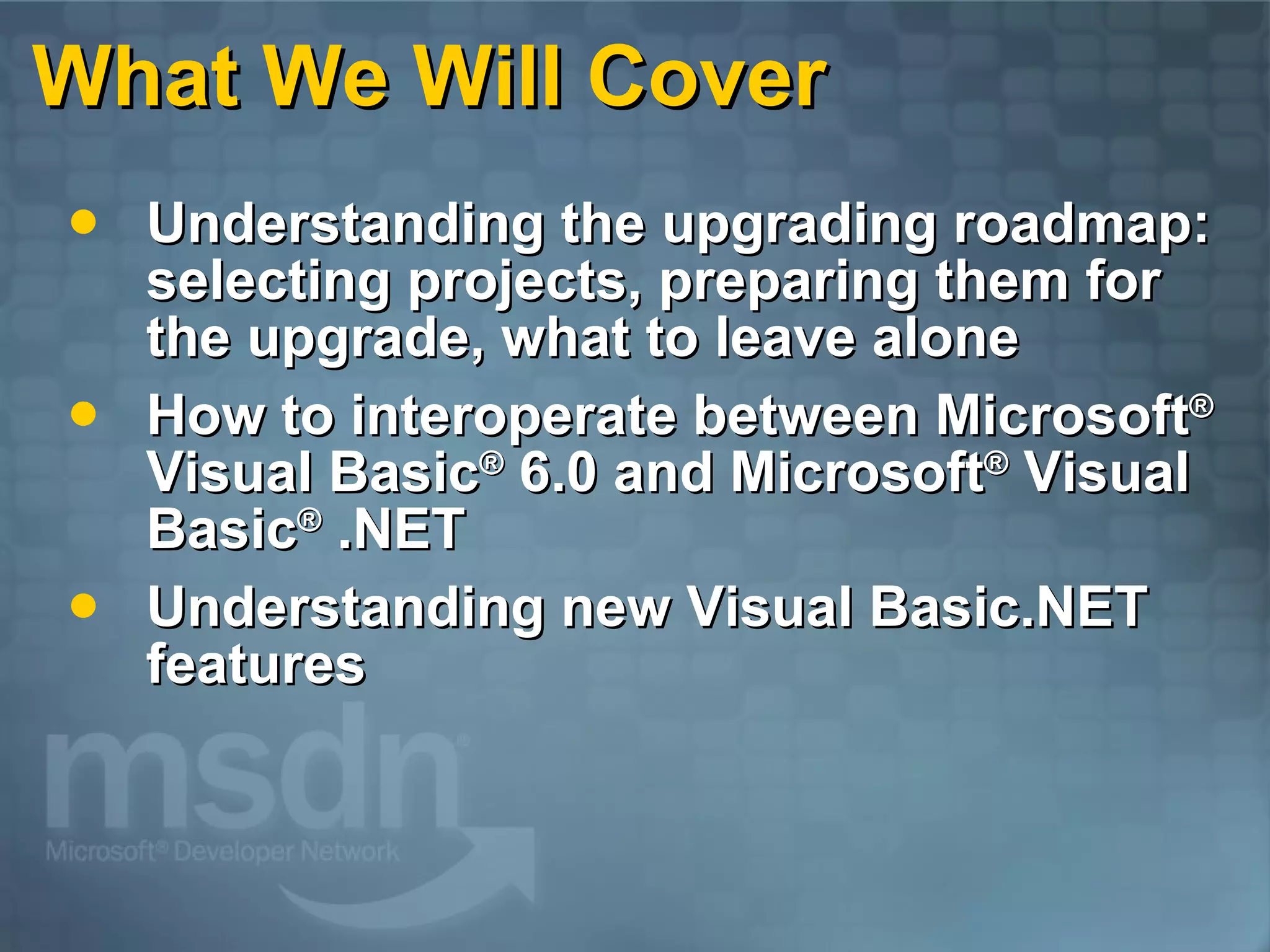What We Will Cover Understanding the upgrading roadmap: selecting projects, preparing them for the upgrade, what to leave alone How to interoperate between Microsoft ® Visual Basic ® 6.0 and Microsoft ® Visual Basic ® .NET Understanding new Visual Basic.NET features 