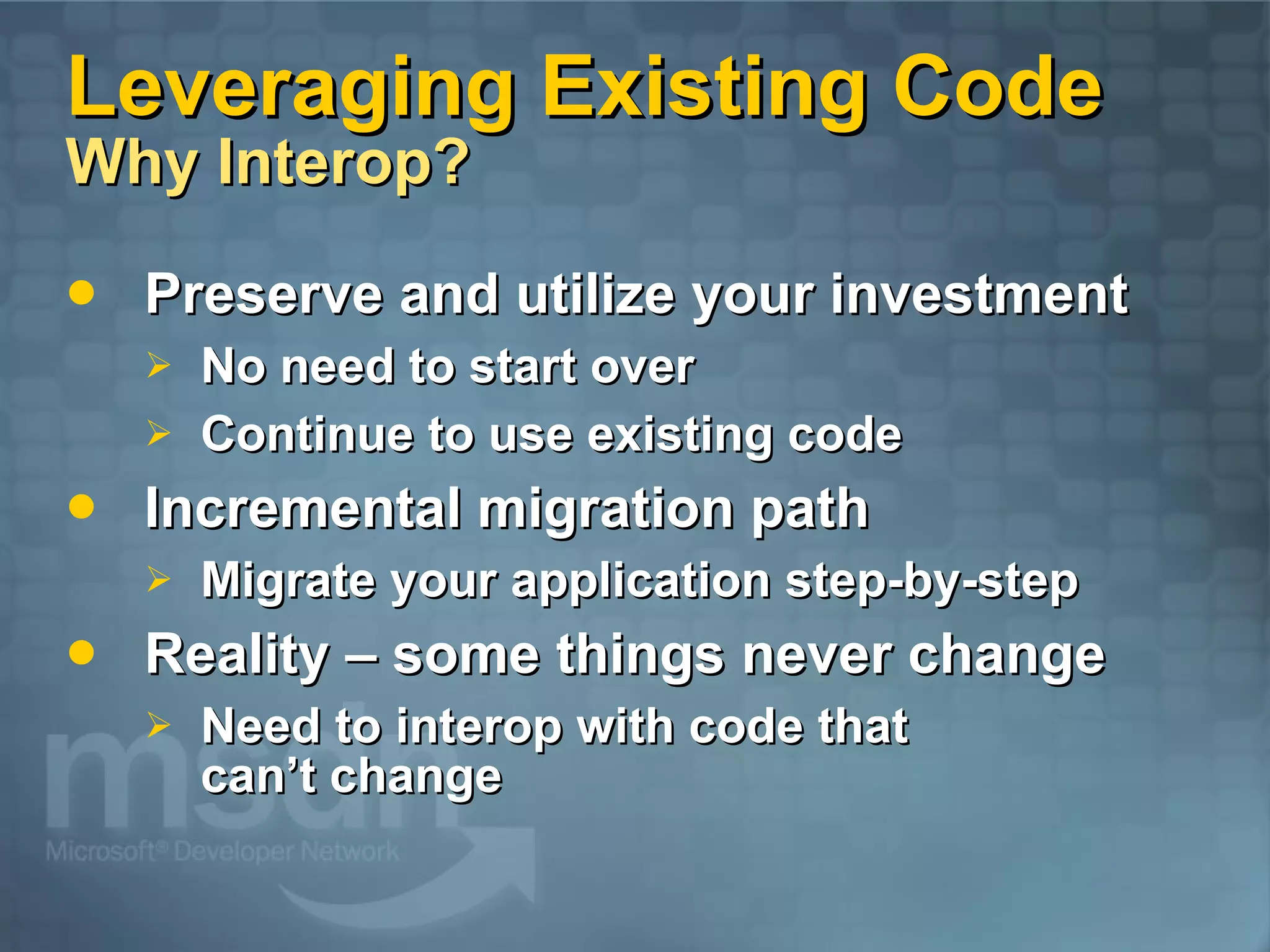 Leveraging Existing Code Why Interop? Preserve and utilize your investment No need to start over Continue to use existing code Incremental migration path Migrate your application step-by-step Reality – some things never change Need to interop with code that can’t change 