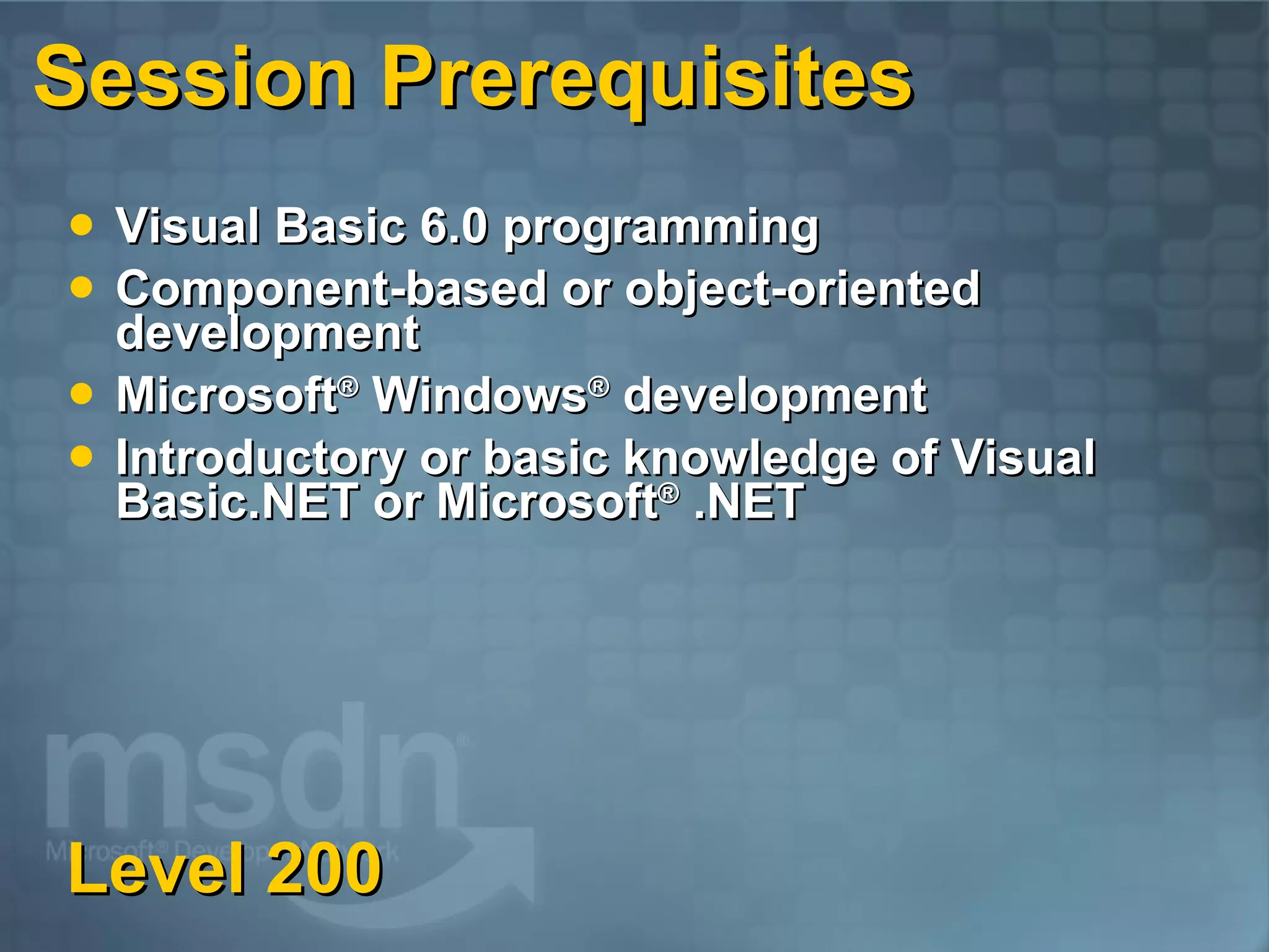 Session Prerequisites Visual Basic 6.0 programming Component-based or object-oriented development Microsoft ® Windows ® development Introductory or basic knowledge of Visual Basic.NET or Microsoft ® .NET Level 200 
