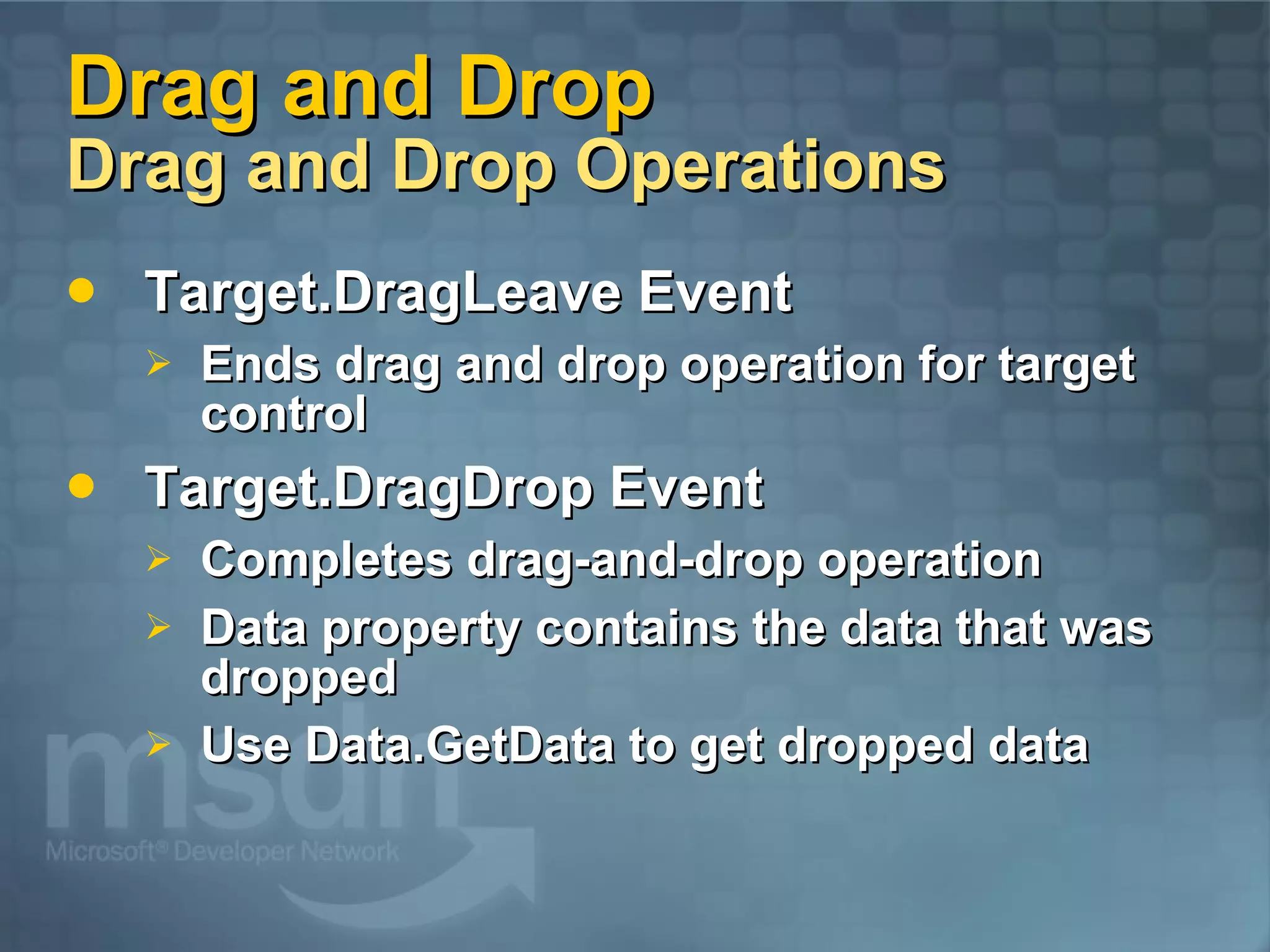 Drag and Drop Drag and Drop Operations Target.DragLeave Event Ends drag and drop operation for target control Target.DragDrop Event Completes drag-and-drop operation Data property contains the data that was dropped Use Data.GetData to get dropped data 
