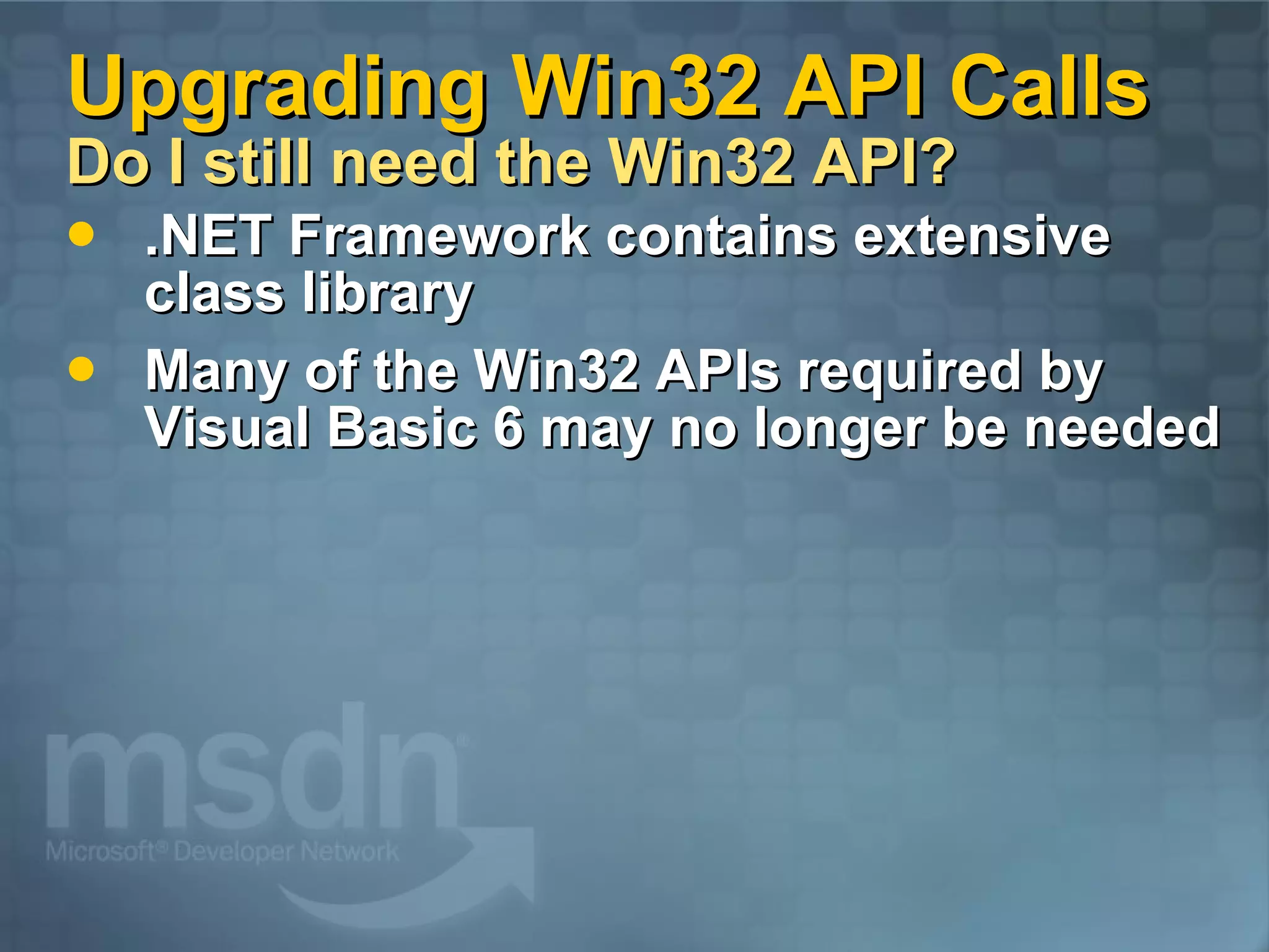 Upgrading Win32 API Calls Do I still need the Win32 API? .NET Framework contains extensive class library Many of the Win32 APIs required by Visual Basic 6 may no longer be needed 