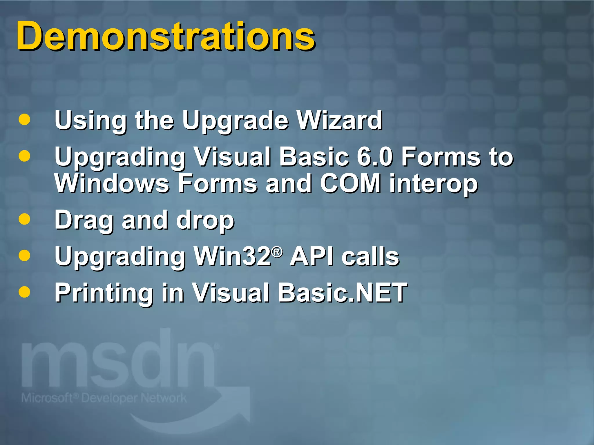 Demonstrations Using the Upgrade Wizard Upgrading Visual Basic 6.0 Forms to Windows Forms and COM interop Drag and drop Upgrading Win32 ® API calls Printing in Visual Basic.NET 