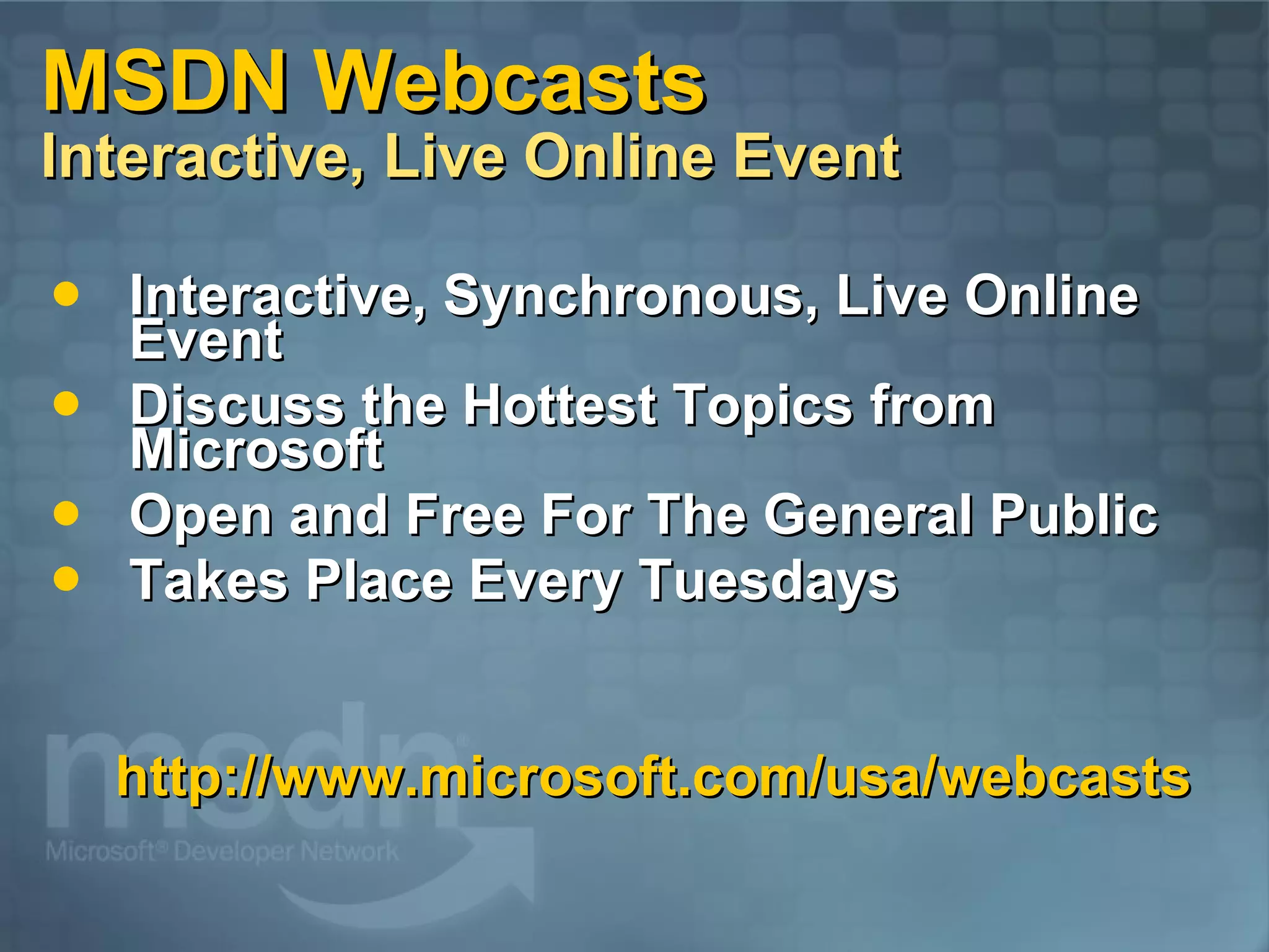 MSDN Webcasts Interactive, Live Online Event Interactive, Synchronous, Live Online Event Discuss the Hottest Topics from Microsoft Open and Free For The General Public Takes Place Every Tuesdays http://www.microsoft.com/usa/webcasts 