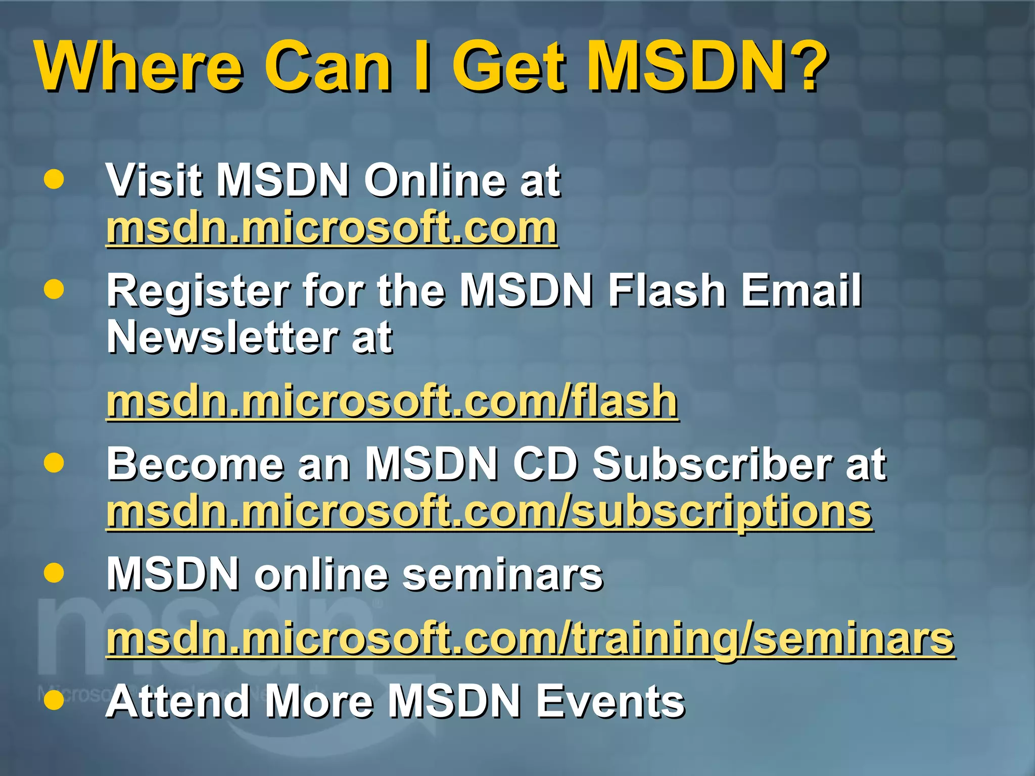 Where Can I Get MSDN? Visit MSDN Online at msdn.microsoft.com Register for the MSDN Flash Email Newsletter at msdn.microsoft.com/flash Become an MSDN CD Subscriber at msdn.microsoft.com/subscriptions MSDN online seminars msdn.microsoft.com/training/seminars Attend More MSDN Events 