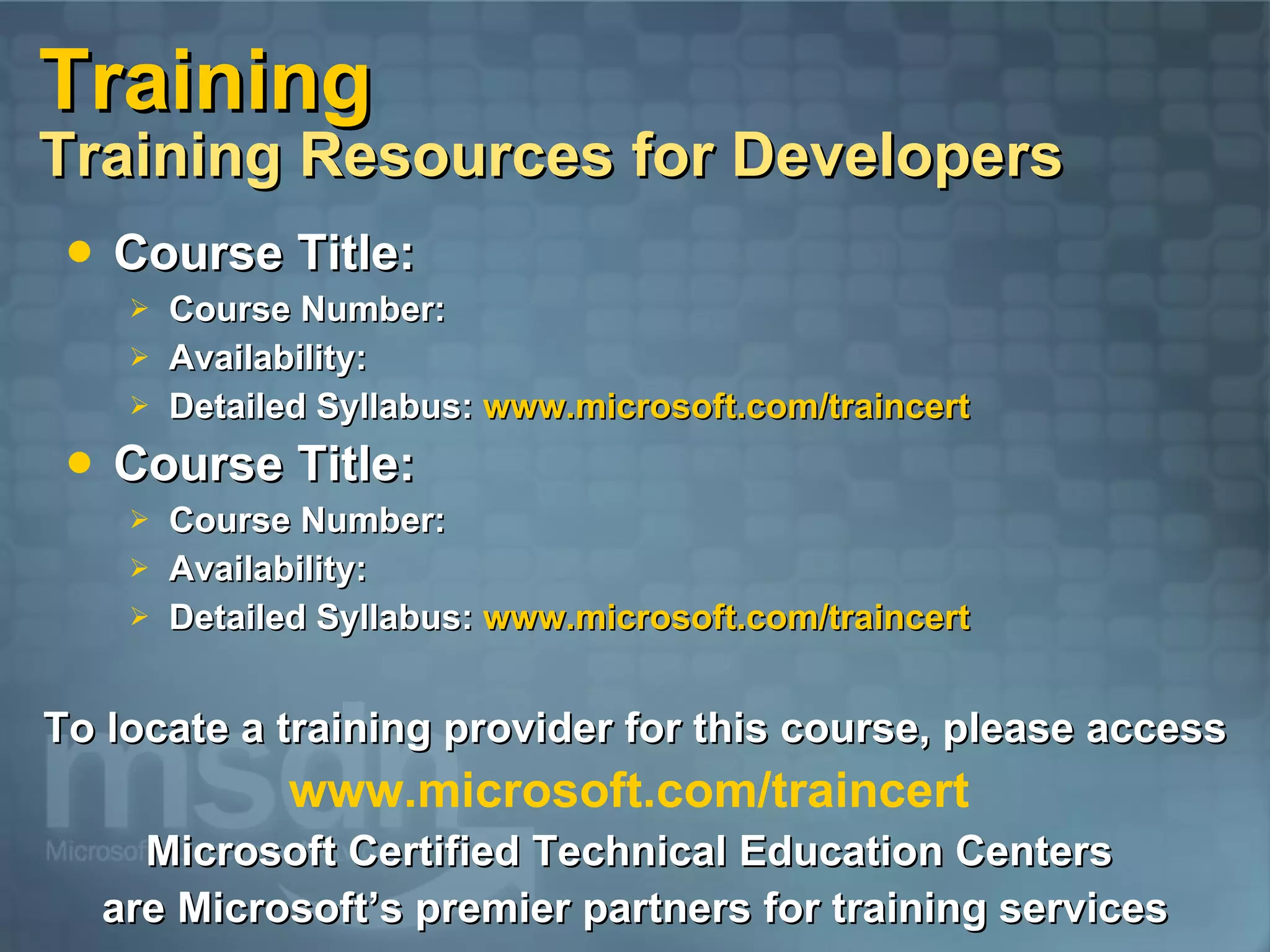 Training Training Resources for Developers Course Title: Course Number: Availability: Detailed Syllabus: www.microsoft.com/traincert Course Title: Course Number: Availability: Detailed Syllabus: www.microsoft.com/traincert To locate a training provider for this course, please access www.microsoft.com/traincert Microsoft Certified Technical Education Centers are Microsoft’s premier partners for training services 
