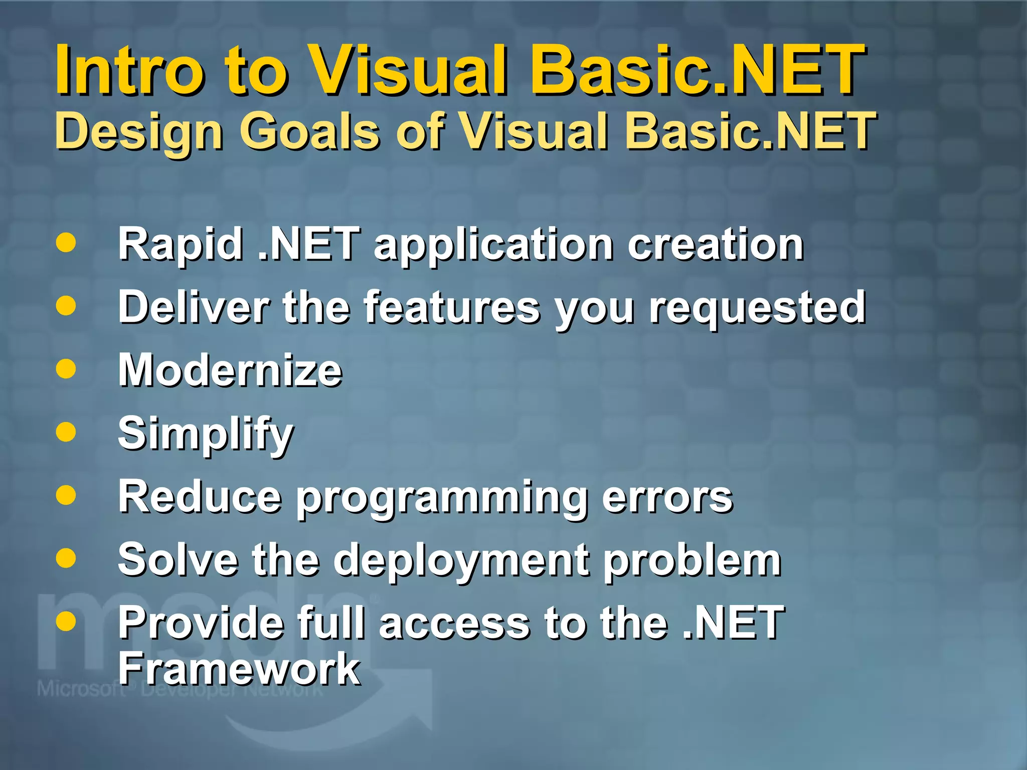 Intro to Visual Basic.NET Design Goals of Visual Basic.NET Rapid .NET application creation Deliver the features you requested Modernize Simplify Reduce programming errors Solve the deployment problem Provide full access to the .NET Framework 