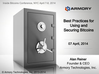 Best Practices for
Using and
Securing Bitcoins
Alan Reiner
Founder & CEO
Armory Technologies, Inc.
07 April, 2014
Inside Bitcoins Conference, NYC April 7-8, 2014
© Armory Technologies, Inc. 2013-2014
 
