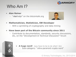 Who Am I?
• Alan Reiner
– “etotheipi” on the bitcointalk.org
• Mathematician, Statistician, SW Developer
– With a sprinkli...