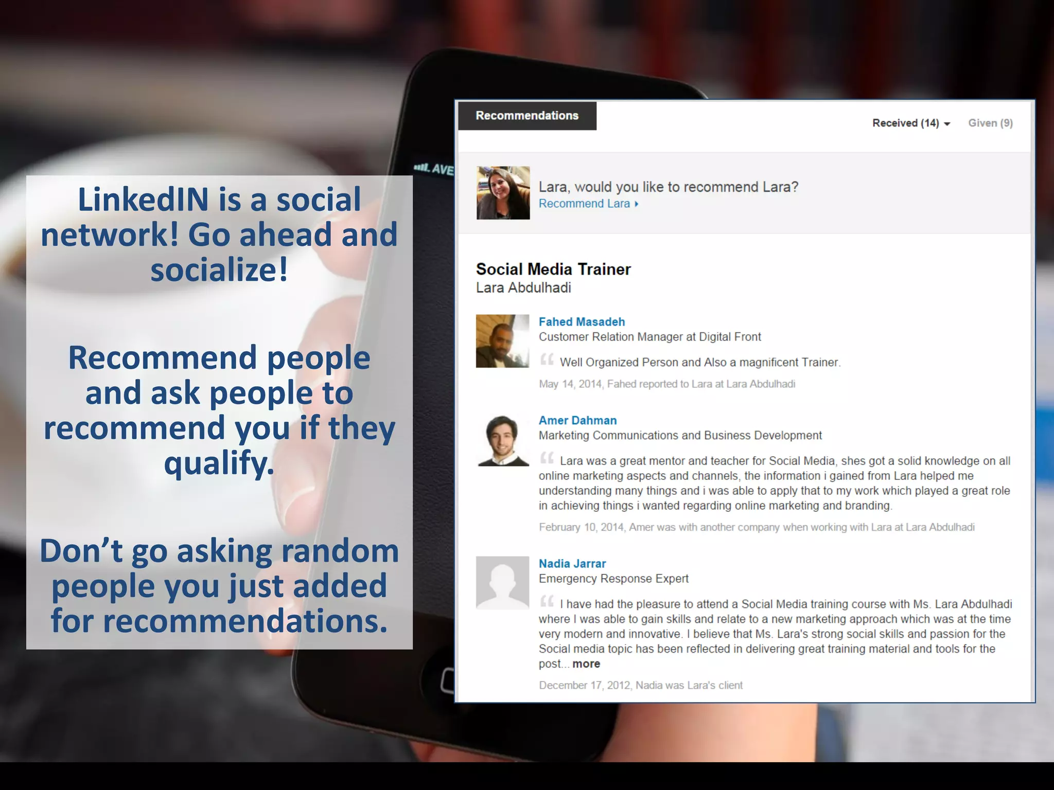 LinkedIN is a social
network! Go ahead and
socialize!
Recommend people
and ask people to
recommend you if they
qualify.
Don’t go asking random
people you just added
for recommendations.
 