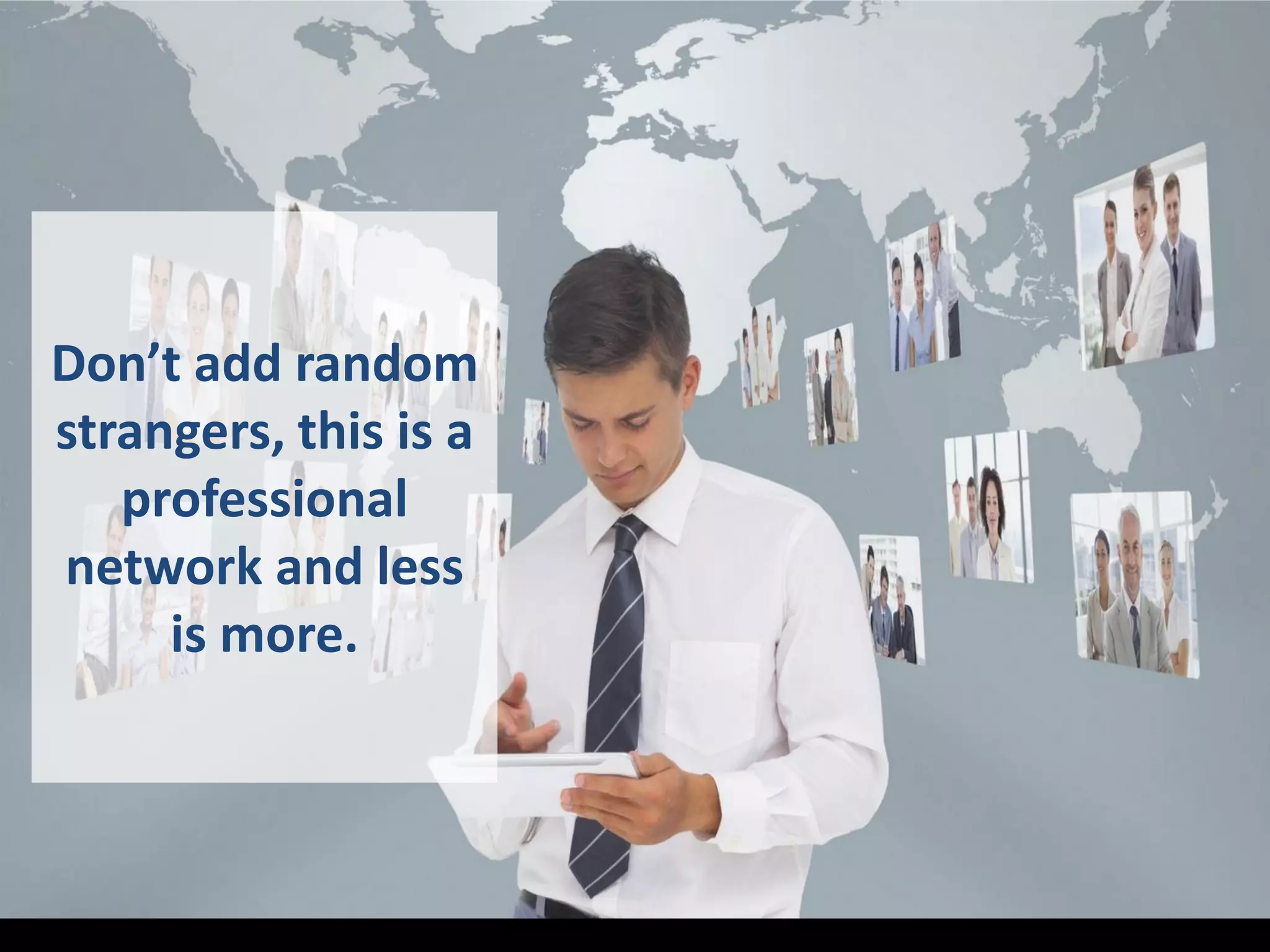 Don’t add random
strangers, this is a
professional
network and less
is more.
 