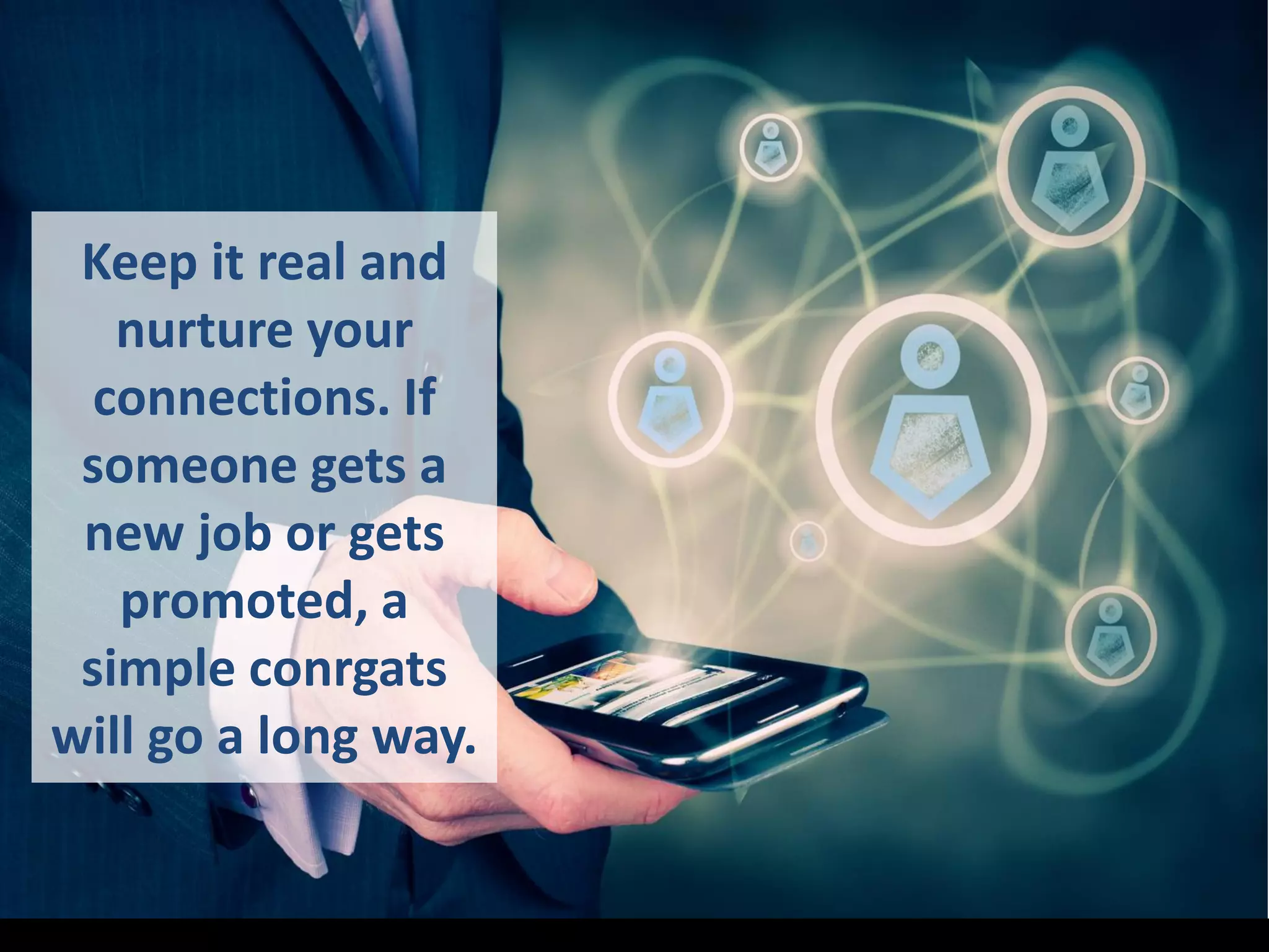 Keep it real and
nurture your
connections. If
someone gets a
new job or gets
promoted, a
simple conrgats
will go a long way.
 