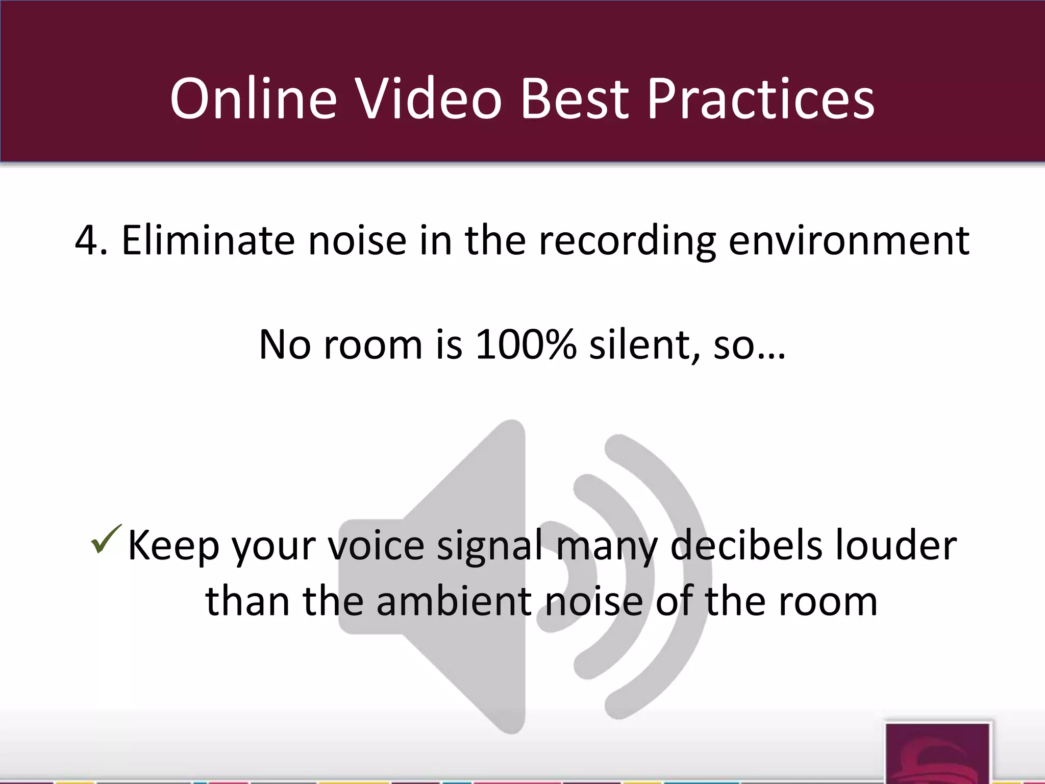 Online Video Best Practices 
4. Eliminate noise in the recording environment 
No room is 100% silent, so… 
Keep your voice signal many decibels louder 
than the ambient noise of the room 
sub domains OR sub folders 
 