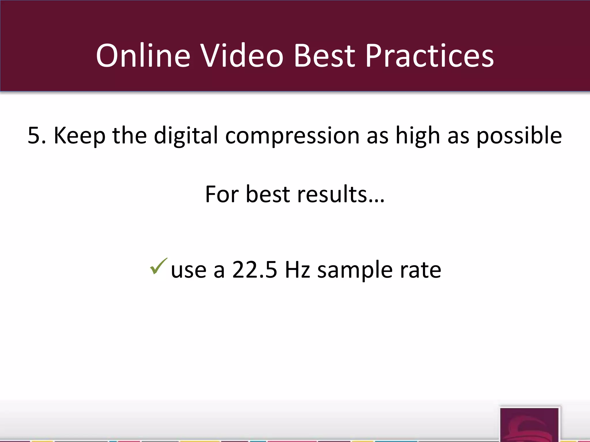 Online Video Best Practices 
5. Keep the digital compression as high as possible 
For best results… 
use a 22.5 Hz sample rate 
sub domains OR sub folders 
 