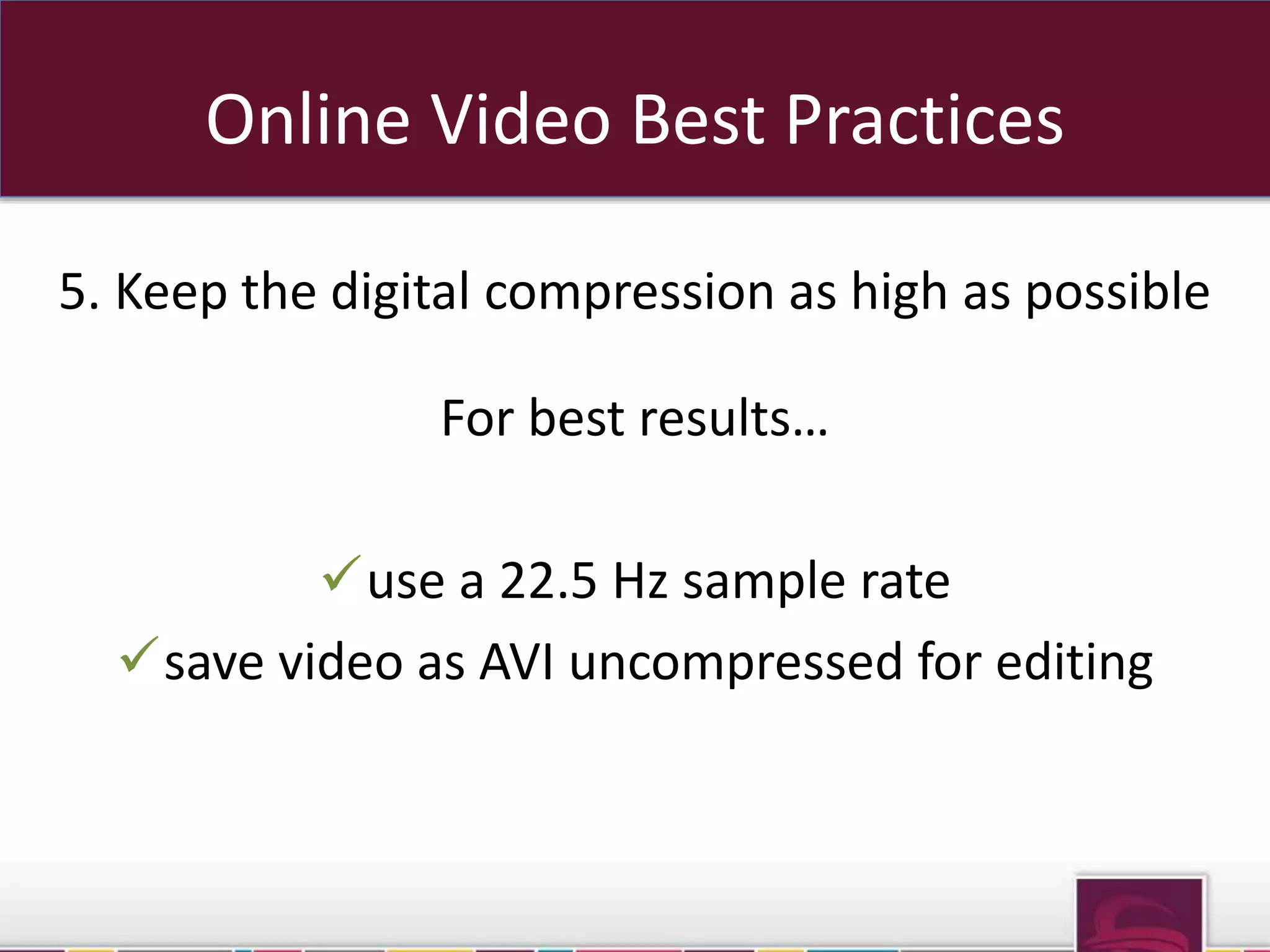Online Video Best Practices 
5. Keep the digital compression as high as possible 
For best results… 
use a 22.5 Hz sample rate 
save video as AVI uncompressed for editing 
sub domains OR sub folders 
 