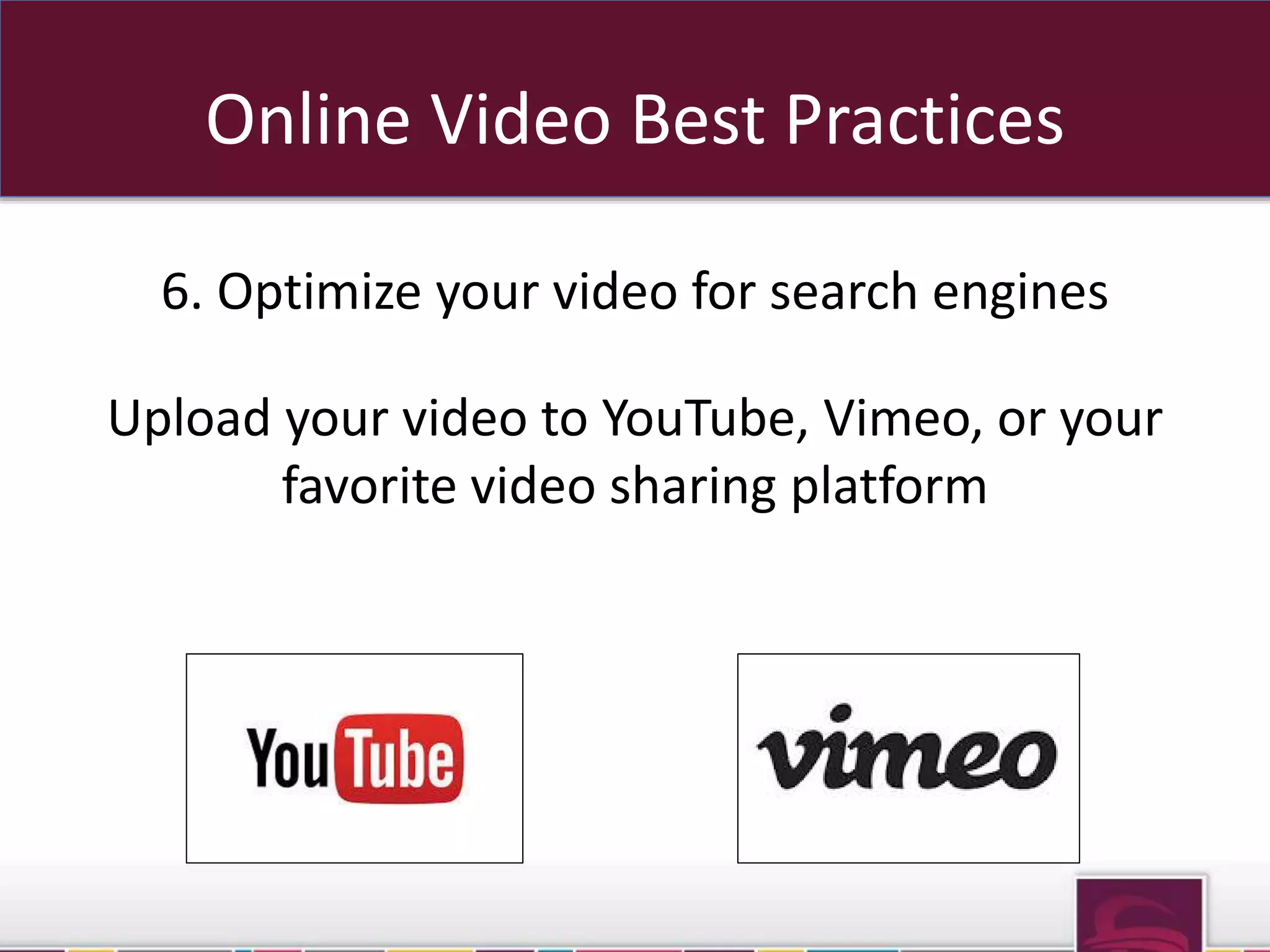 Online Video Best Practices 
6. Optimize your video for search engines 
Upload your video to YouTube, Vimeo, or your 
favorite video sharing platform 
Sub OR sub folders 
 
