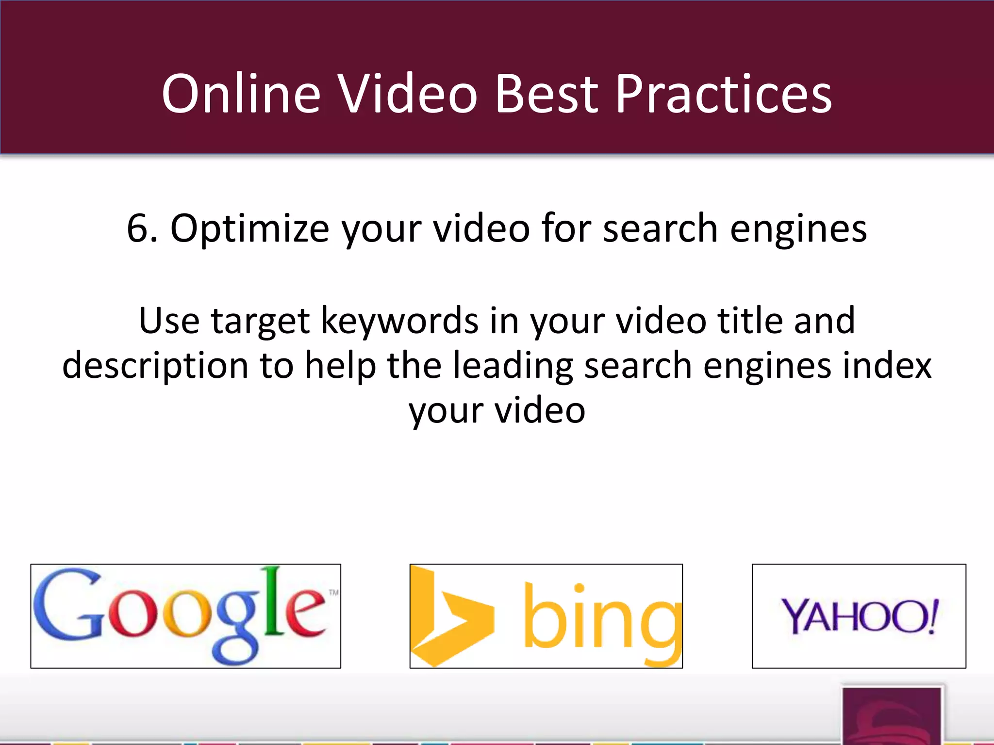 Online Video Best Practices 
6. Optimize your video for search engines 
Use target keywords in your video title and 
description to help the leading search engines index 
your video 
Sub OR sub folders 
 