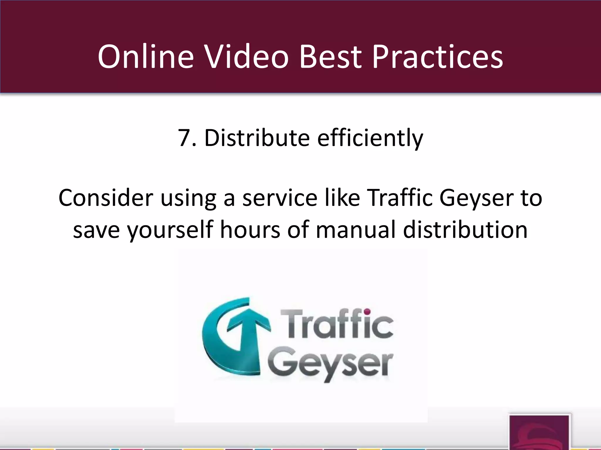 Online Video Best Practices 
7. Distribute efficiently 
Consider using a service like Traffic Geyser to 
save yourself hours of manual distribution 
OR sub folders 
 