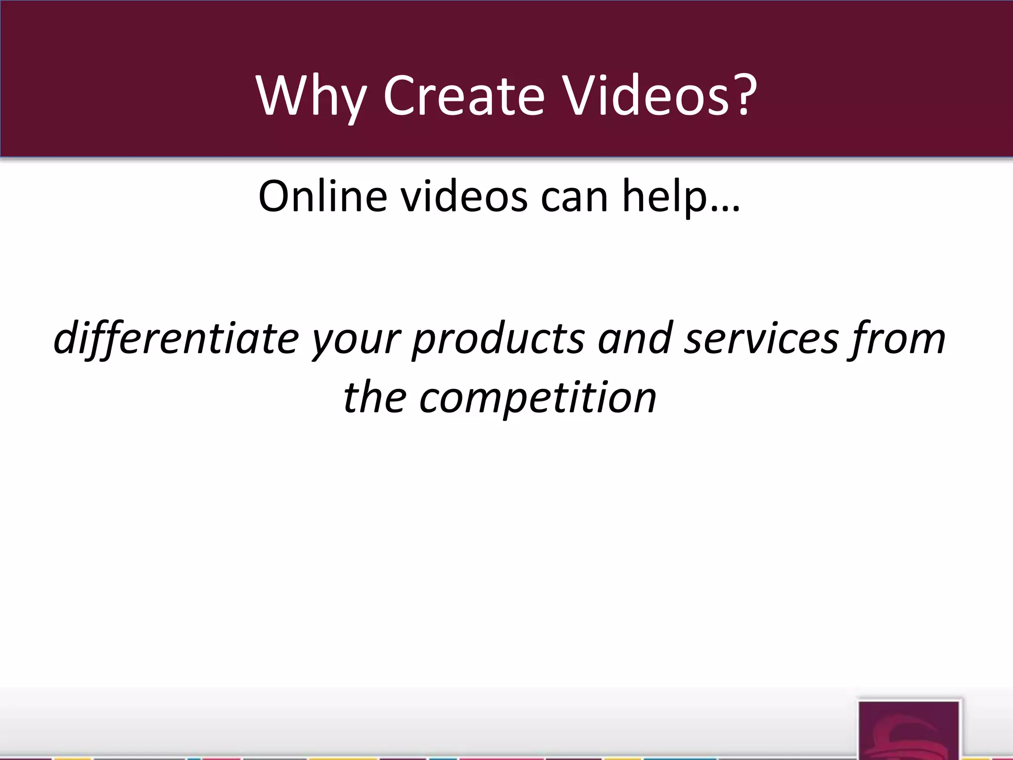 Why Create Videos? 
Online videos can help… 
differentiate your products and services from 
the competition 
 