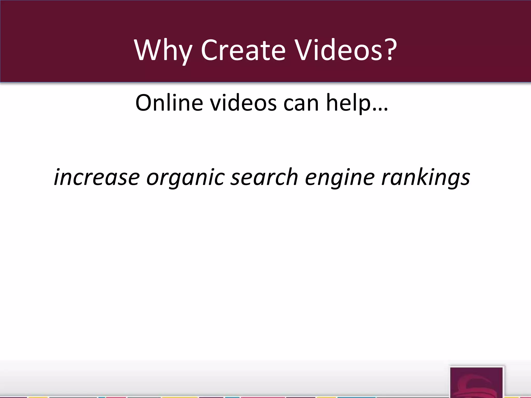 Why Create Videos? 
Online videos can help… 
increase organic search engine rankings 
 