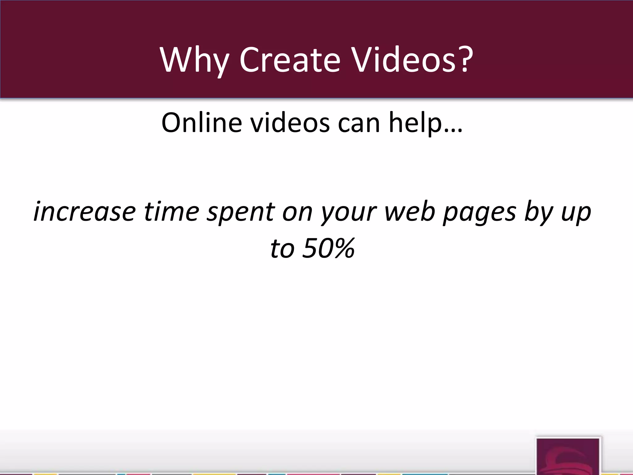 Why Create Videos? 
Online videos can help… 
increase time spent on your web pages by up 
to 50% 
 