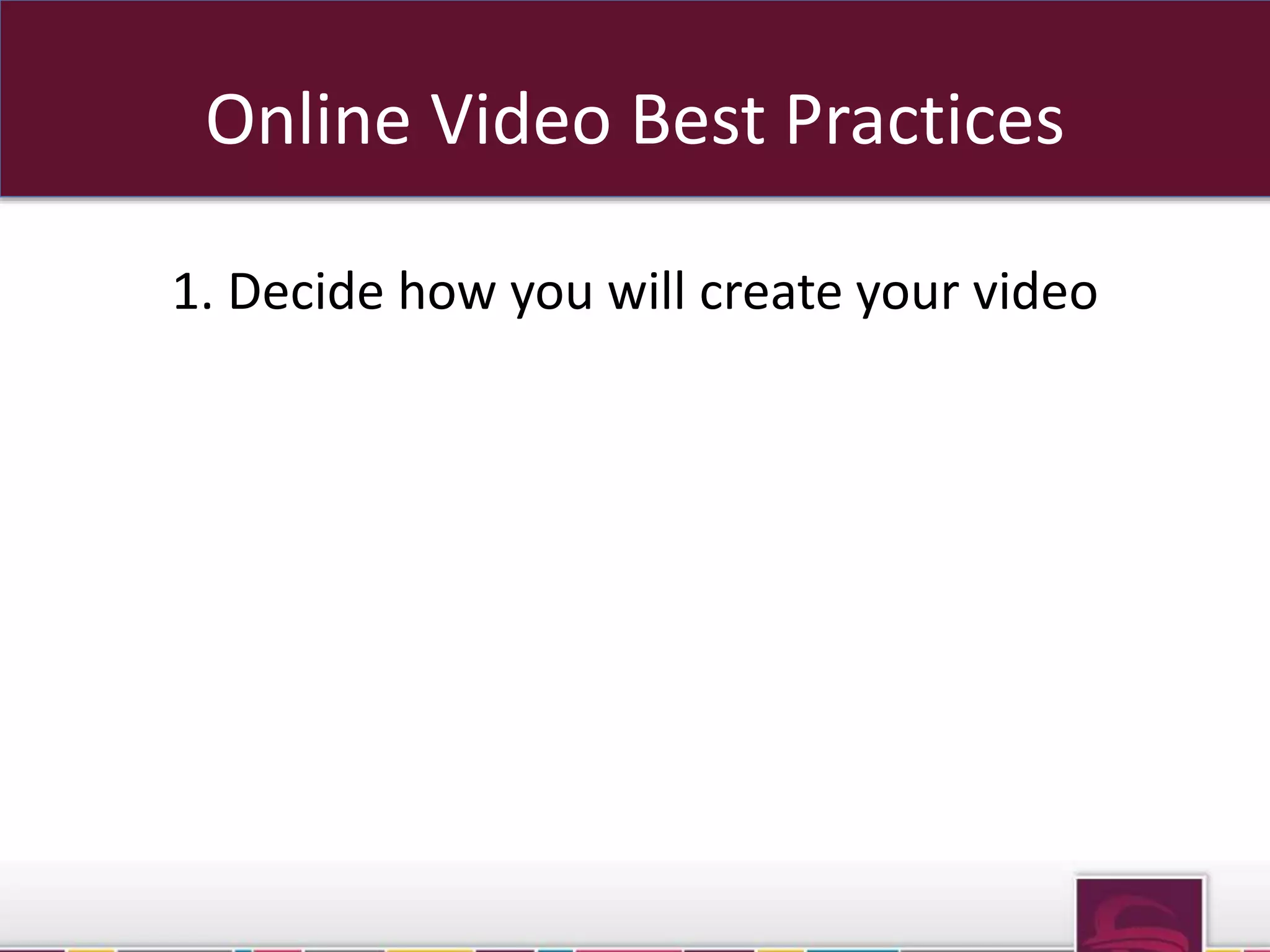 Online Video Best Practices 
1. Decide how you will create your video 
 