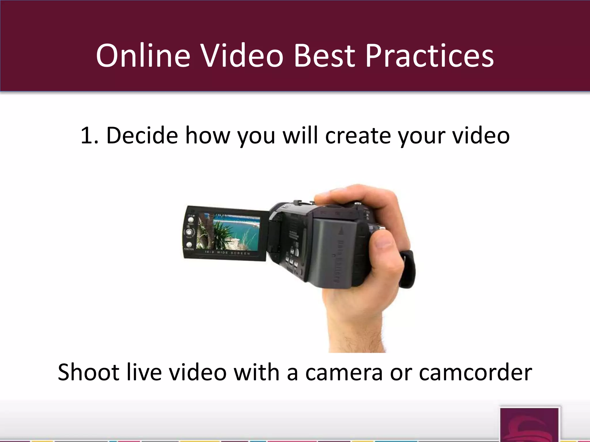 Online Video Best Practices 
1. Decide how you will create your video 
Shoot live video with a camera or camcorder 
 