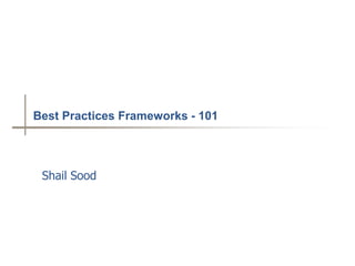 Best Practices Frameworks - 101




 Shail Sood
 