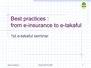 Sami Guellouz Dubaï 06-04-2005 1
Best practices :
from e-insurance to e-takaful
1st e-takaful seminar
 